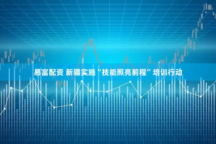 易富配资 新疆实施“技能照亮前程”培训行动