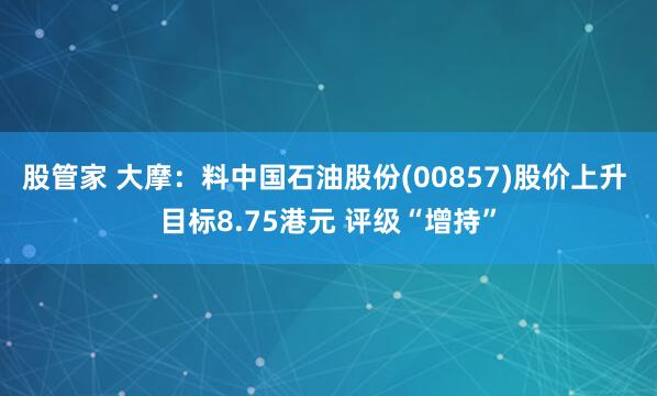 股管家 大摩：料中国石油股份(00857)股价上升 目标8.75港元 评级“增持”