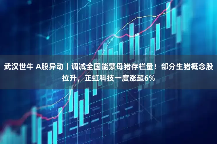 武汉世牛 A股异动丨调减全国能繁母猪存栏量！部分生猪概念股拉升，正虹科技一度涨超6%