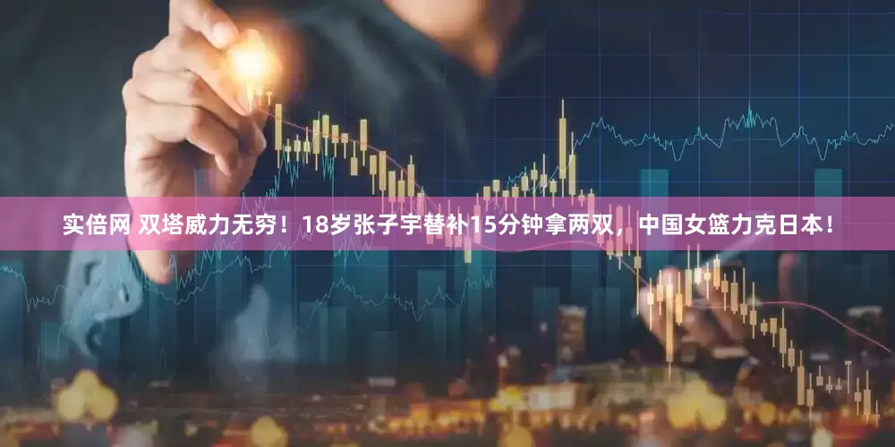 实倍网 双塔威力无穷！18岁张子宇替补15分钟拿两双，中国女篮力克日本！