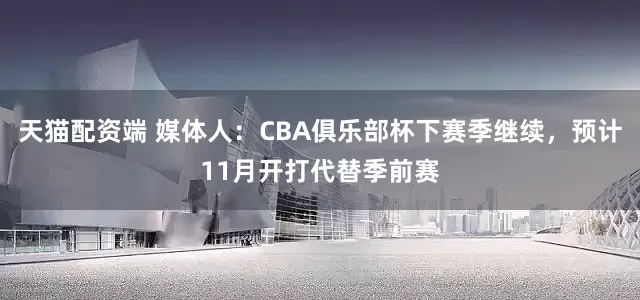 天猫配资端 媒体人：CBA俱乐部杯下赛季继续，预计11月开打代替季前赛