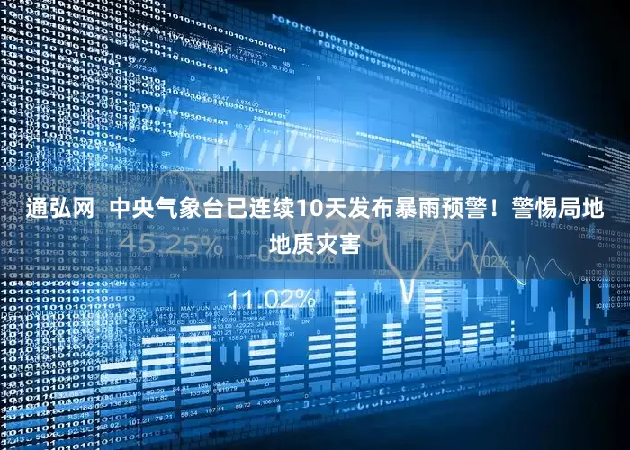 通弘网  中央气象台已连续10天发布暴雨预警！警惕局地地质灾害