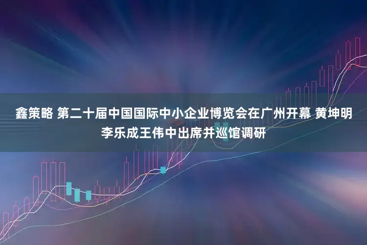 鑫策略 第二十届中国国际中小企业博览会在广州开幕 黄坤明李乐成王伟中出席并巡馆调研