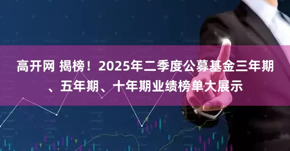 高开网 揭榜！2025年二季度公募基金三年期、五年期、十年期业绩榜单大展示