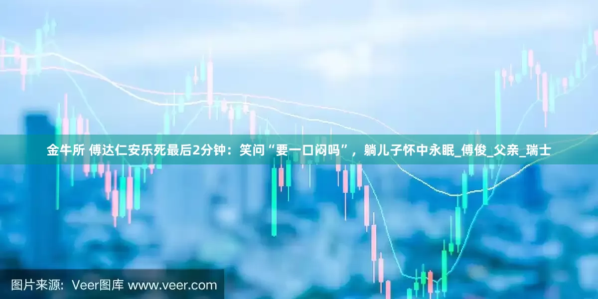 金牛所 傅达仁安乐死最后2分钟：笑问“要一口闷吗”，躺儿子怀中永眠_傅俊_父亲_瑞士