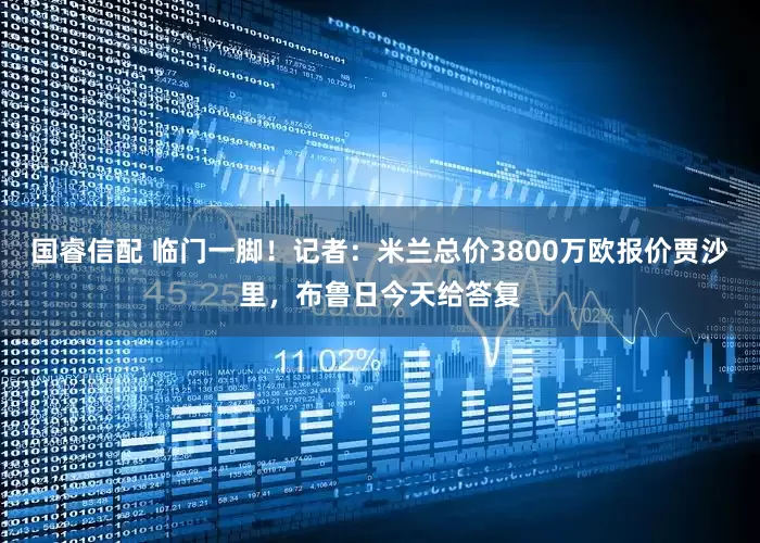 国睿信配 临门一脚！记者：米兰总价3800万欧报价贾沙里，布鲁日今天给答复