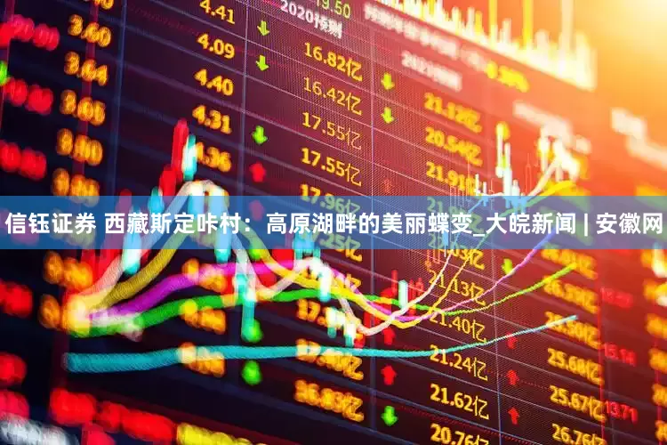 信钰证券 西藏斯定咔村：高原湖畔的美丽蝶变_大皖新闻 | 安徽网