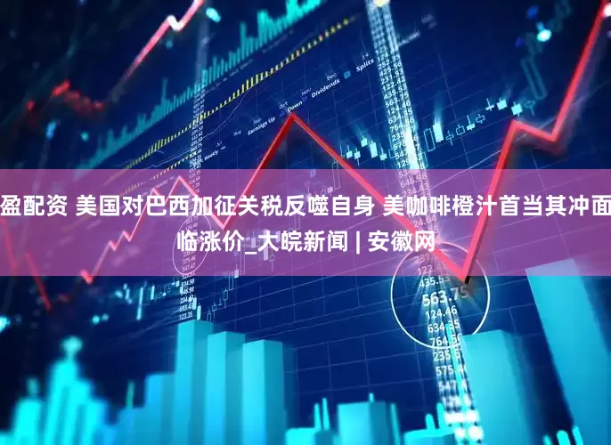 盈配资 美国对巴西加征关税反噬自身 美咖啡橙汁首当其冲面临涨价_大皖新闻 | 安徽网
