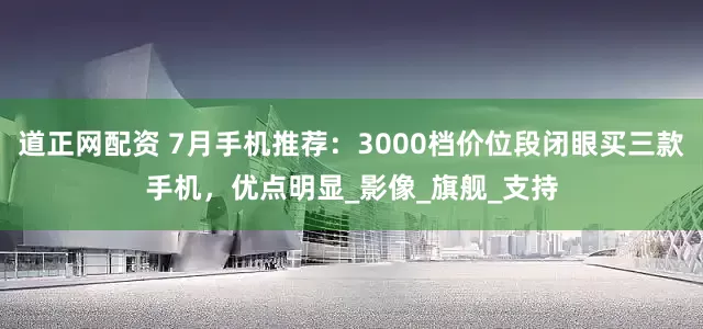 道正网配资 7月手机推荐：3000档价位段闭眼买三款手机，优点明显_影像_旗舰_支持