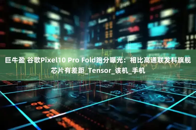 巨牛盈 谷歌Pixel10 Pro Fold跑分曝光：相比高通联发科旗舰芯片有差距_Tensor_该机_手机
