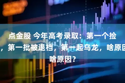 点金股 今年高考录取：第一个捡漏，第一批被退档，第一起乌龙，啥原因？