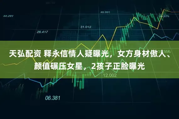天弘配资 释永信情人疑曝光，女方身材傲人、颜值碾压女星，2孩子正脸曝光