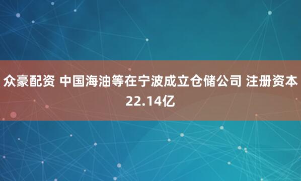 众豪配资 中国海油等在宁波成立仓储公司 注册资本22.14亿