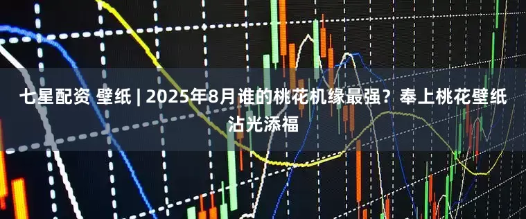 七星配资 壁纸 | 2025年8月谁的桃花机缘最强？奉上桃花壁纸沾光添福