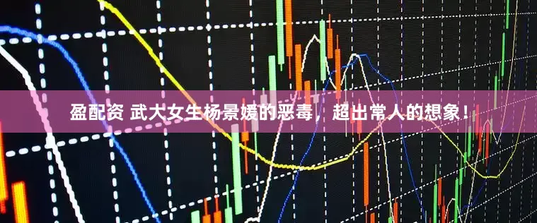 盈配资 武大女生杨景媛的恶毒，超出常人的想象！