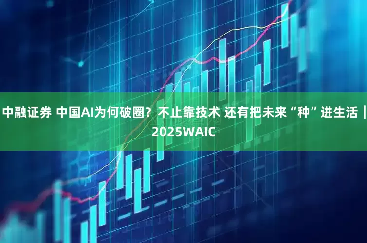 中融证券 中国AI为何破圈？不止靠技术 还有把未来“种”进生活︱2025WAIC