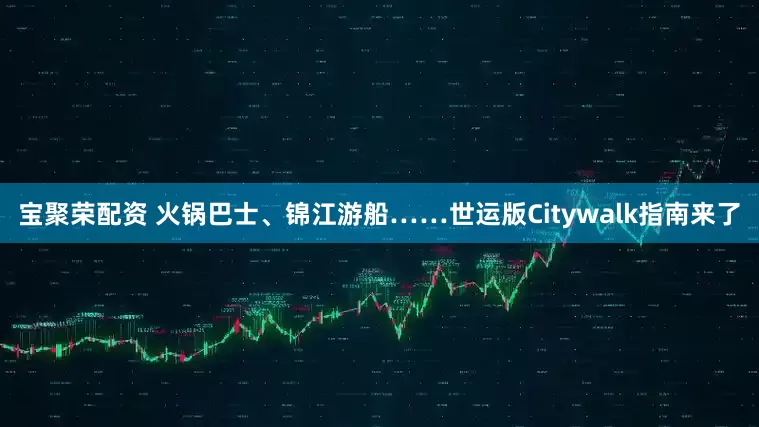 宝聚荣配资 火锅巴士、锦江游船……世运版Citywalk指南来了