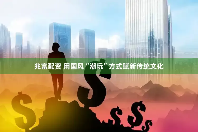 兆富配资 用国风“潮玩”方式赋新传统文化