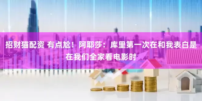 招财猫配资 有点尬！阿耶莎：库里第一次在和我表白是在我们全家看电影时