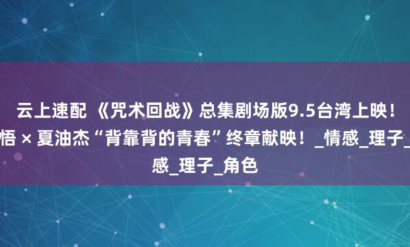 云上速配 《咒术回战》总集剧场版9.5台湾上映！五条悟 × 夏油杰“背靠背的青春”终章献映！_情感_理子_角色