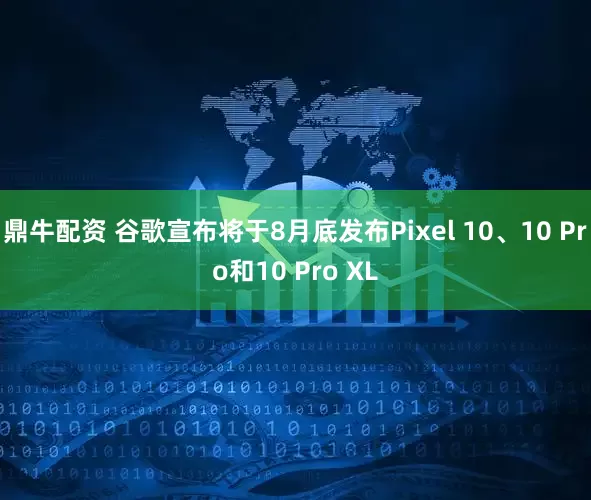 鼎牛配资 谷歌宣布将于8月底发布Pixel 10、10 Pro和10 Pro XL