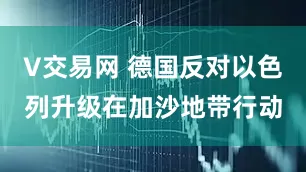 V交易网 德国反对以色列升级在加沙地带行动