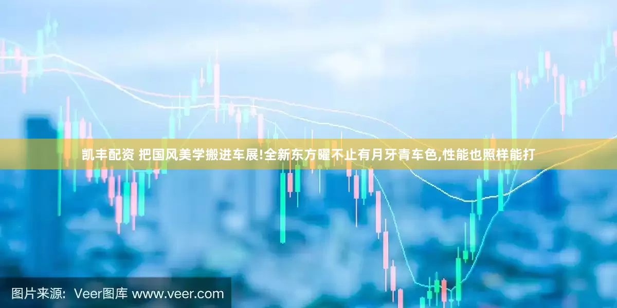 凯丰配资 把国风美学搬进车展!全新东方曜不止有月牙青车色,性能也照样能打