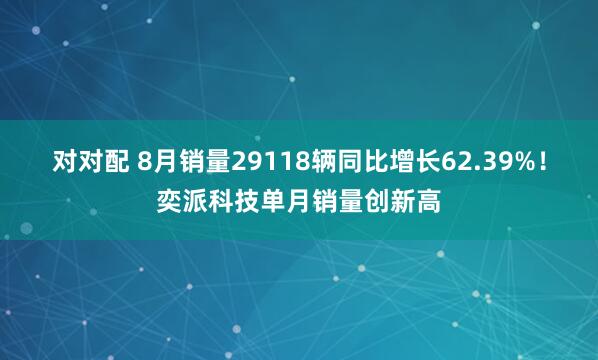 对对配 8月销量29118辆同比增长62.39%！奕派科技单月销量创新高