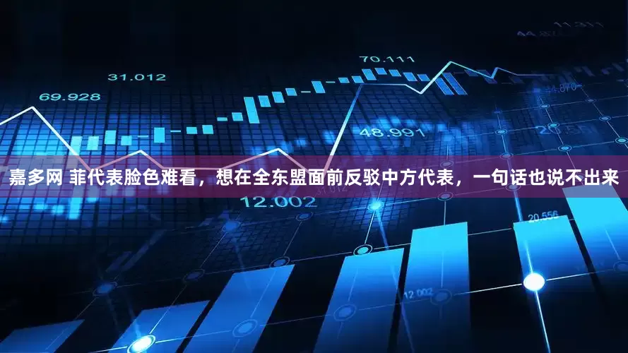 嘉多网 菲代表脸色难看，想在全东盟面前反驳中方代表，一句话也说不出来