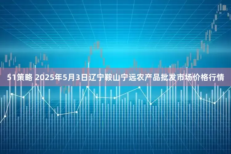 51策略 2025年5月3日辽宁鞍山宁远农产品批发市场价格行情