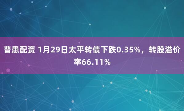 普患配资 1月29日太平转债下跌0.35%，转股溢价率66.11%
