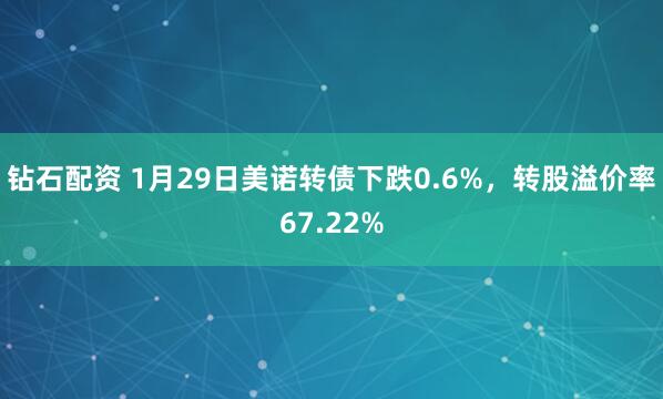 钻石配资 1月29日美诺转债下跌0.6%，转股溢价率67.22%