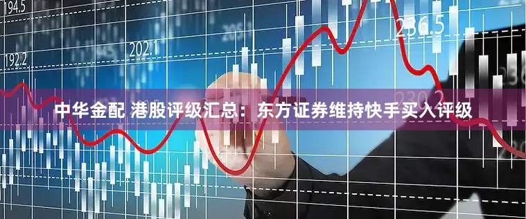中华金配 港股评级汇总：东方证券维持快手买入评级