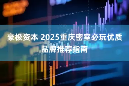 豪极资本 2025重庆密室必玩优质品牌推荐指南