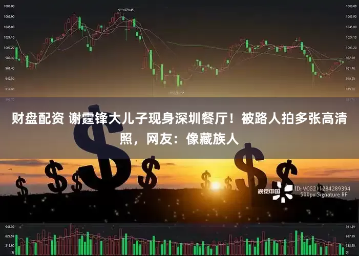 财盘配资 谢霆锋大儿子现身深圳餐厅！被路人拍多张高清照，网友：像藏族人