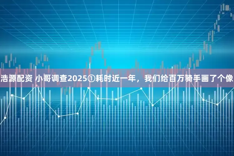 浩源配资 小哥调查2025①耗时近一年，我们给百万骑手画了个像