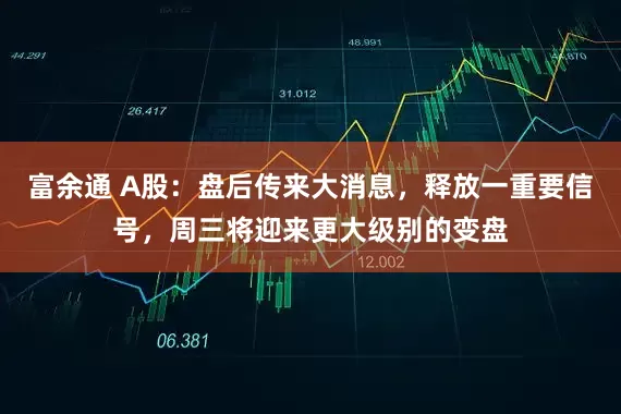 富余通 A股：盘后传来大消息，释放一重要信号，周三将迎来更大级别的变盘