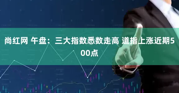 尚红网 午盘：三大指数悉数走高 道指上涨近期500点