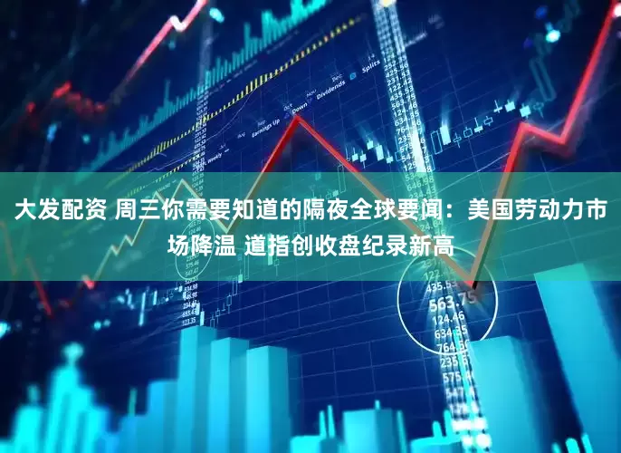 大发配资 周三你需要知道的隔夜全球要闻：美国劳动力市场降温 道指创收盘纪录新高