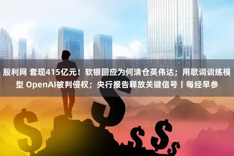 股利网 套现415亿元！软银回应为何清仓英伟达；用歌词训练模型 OpenAI被判侵权；央行报告释放关键信号丨每经早参