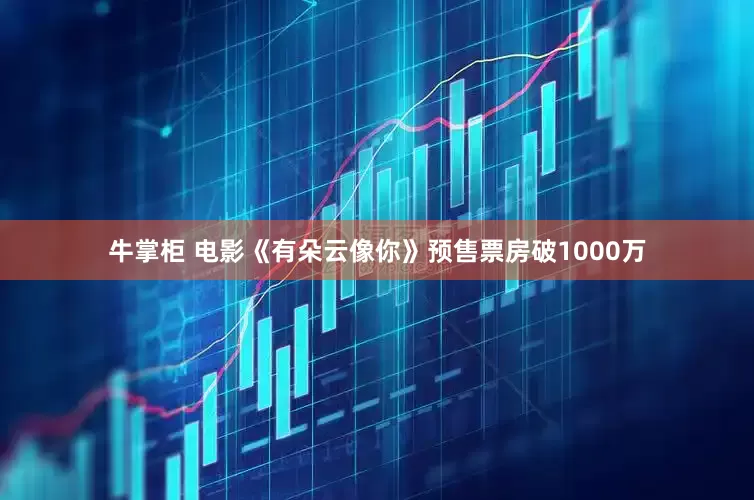 牛掌柜 电影《有朵云像你》预售票房破1000万